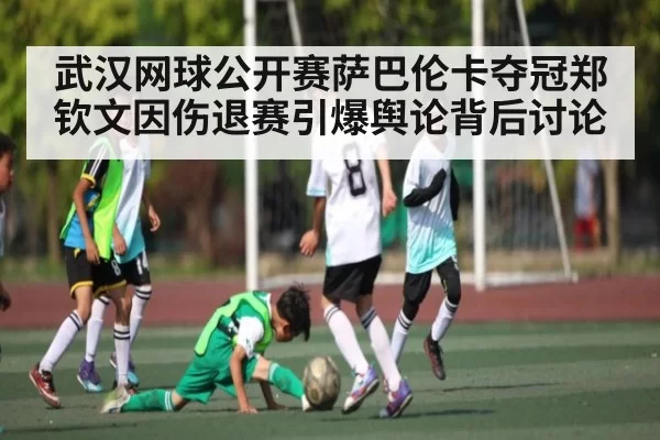 武汉网球公开赛萨巴伦卡夺冠郑钦文因伤退赛引爆舆论背后讨论（kaiyun）
